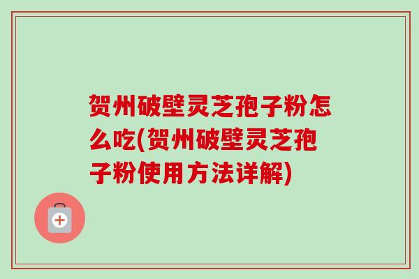 贺州破壁灵芝孢子粉怎么吃(贺州破壁灵芝孢子粉使用方法详解)