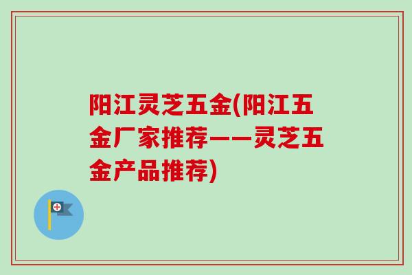阳江灵芝五金(阳江五金厂家推荐——灵芝五金产品推荐)