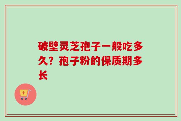 破壁灵芝孢子一般吃多久？孢子粉的保质期多长