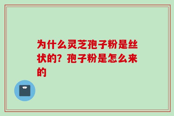 为什么灵芝孢子粉是丝状的？孢子粉是怎么来的