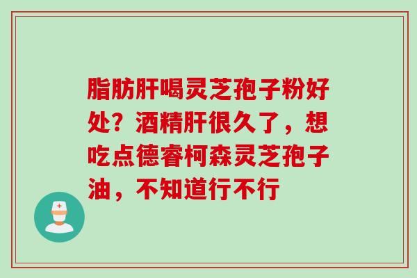 脂肪肝喝灵芝孢子粉好处？酒精肝很久了，想吃点德睿柯森灵芝孢子油，不知道行不行