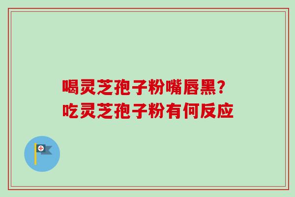 喝灵芝孢子粉嘴唇黑？吃灵芝孢子粉有何反应