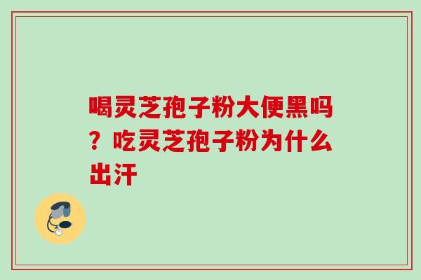 喝灵芝孢子粉大便黑吗？吃灵芝孢子粉为什么出汗