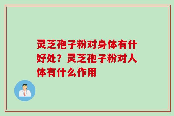 灵芝孢子粉对身体有什好处？灵芝孢子粉对人体有什么作用