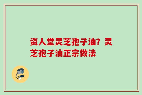 资人堂灵芝孢子油？灵芝孢子油正宗做法