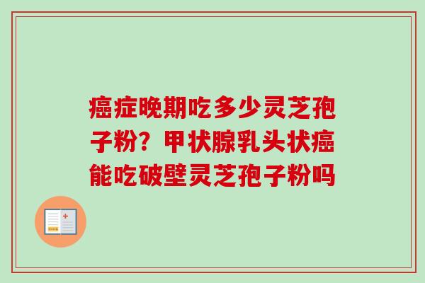 癌症晚期吃多少灵芝孢子粉？甲状腺乳头状癌能吃破壁灵芝孢子粉吗