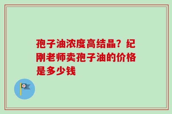 孢子油浓度高结晶？纪刚老师卖孢子油的价格是多少钱