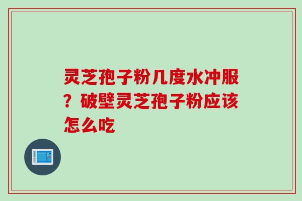 灵芝孢子粉几度水冲服？破壁灵芝孢子粉应该怎么吃