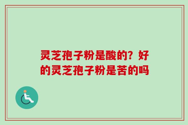 灵芝孢子粉是酸的?好的灵芝孢子粉是苦的吗 灵芝孢子粉是酸的?好的灵芝孢子粉是苦的吗