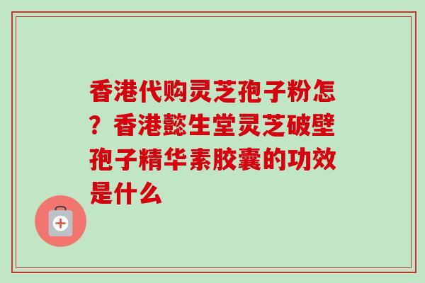 香港代购灵芝孢子粉怎？香港懿生堂灵芝破壁孢子精华素胶囊的功效是什么
