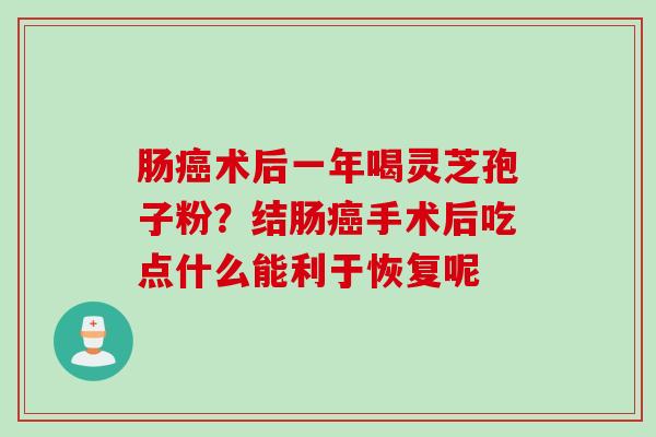肠癌术后一年喝灵芝孢子粉？结肠癌手术后吃点什么能利于恢复呢