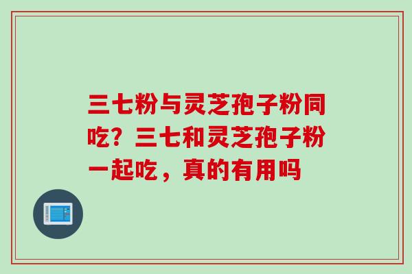 三七粉与灵芝孢子粉同吃？三七和灵芝孢子粉一起吃，真的有用吗