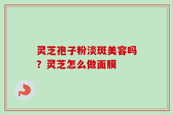 灵芝孢子粉淡斑美容吗？灵芝怎么做面膜