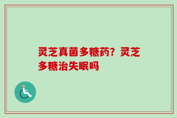 灵芝真菌多糖药？灵芝多糖治失眠吗