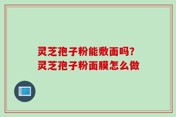 灵芝孢子粉能敷面吗？灵芝孢子粉面膜怎么做