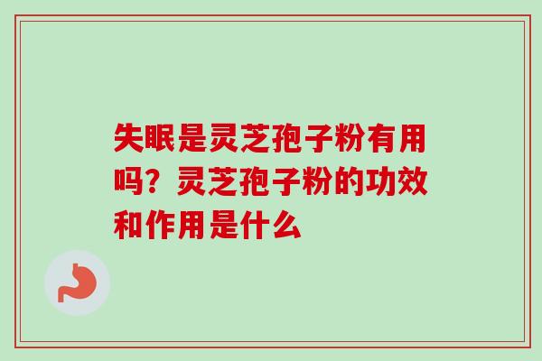 失眠是灵芝孢子粉有用吗?灵芝孢子粉的功效和作用是什么
