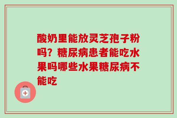 酸奶里能放灵芝孢子粉吗？患者能吃水果吗哪些水果不能吃
