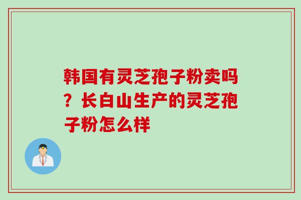 韩国有灵芝孢子粉卖吗？长白山生产的灵芝孢子粉怎么样
