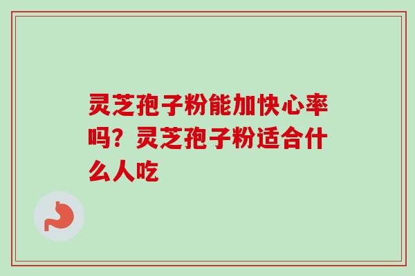 灵芝孢子粉能加快心率吗？灵芝孢子粉适合什么人吃