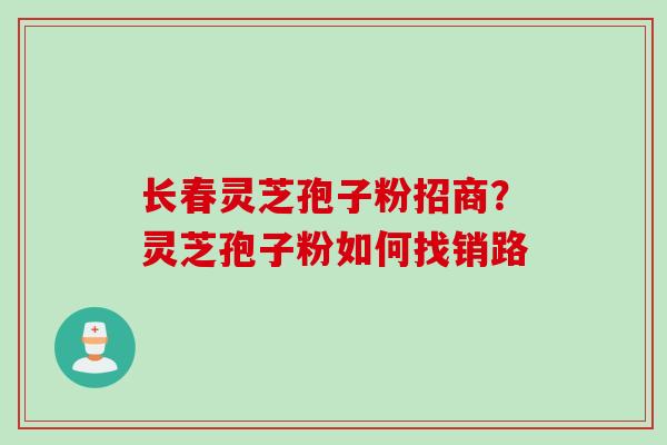 长春灵芝孢子粉招商？灵芝孢子粉如何找销路