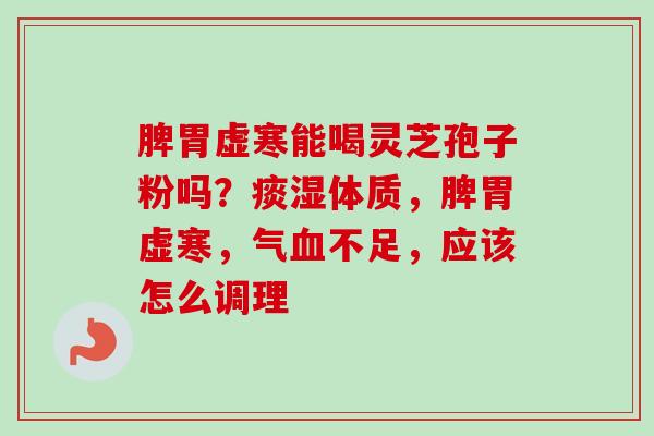 脾胃虚寒能喝灵芝孢子粉吗？痰湿体质，脾胃虚寒，气不足，应该怎么调理