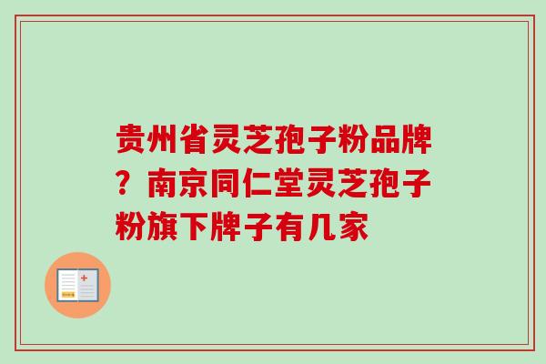 贵州省灵芝孢子粉品牌？南京同仁堂灵芝孢子粉旗下牌子有几家