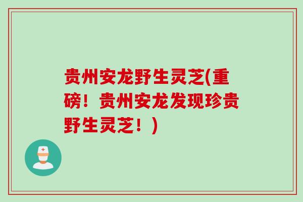 贵州安龙野生灵芝(重磅！贵州安龙发现珍贵野生灵芝！)
