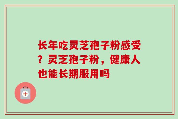 长年吃灵芝孢子粉感受？灵芝孢子粉，健康人也能长期服用吗