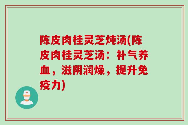 陈皮肉桂灵芝炖汤(陈皮肉桂灵芝汤：，滋阴润燥，提升免疫力)