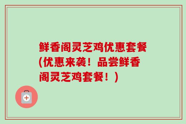 鲜香阁灵芝鸡优惠套餐(优惠来袭！品尝鲜香阁灵芝鸡套餐！)
