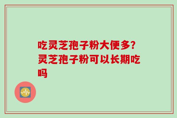 吃灵芝孢子粉大便多？灵芝孢子粉可以长期吃吗