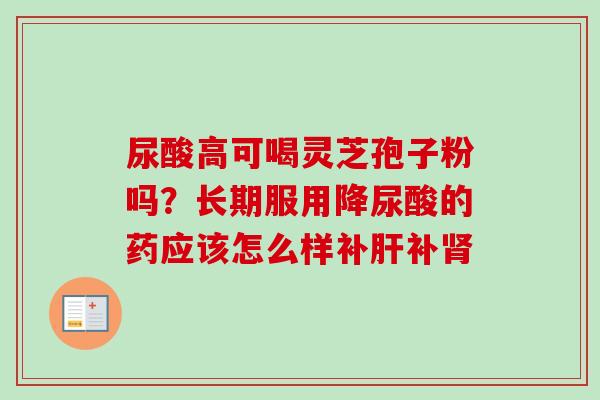尿酸高可喝灵芝孢子粉吗？长期服用降尿酸的药应该怎么样补肝补肾