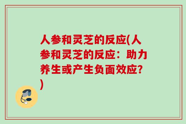 人参和灵芝的反应(人参和灵芝的反应：助力养生或产生负面效应？)