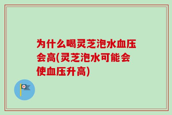 为什么喝灵芝泡水会高(灵芝泡水可能会使升高) 为什么喝灵芝泡水会高(灵芝泡水可能会使升高)
