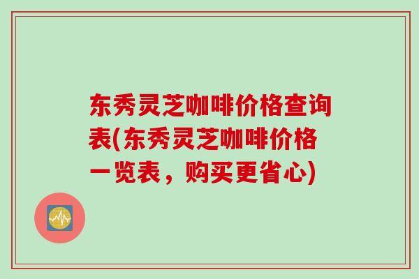 东秀灵芝咖啡价格查询表(东秀灵芝咖啡价格一览表，购买更省心)