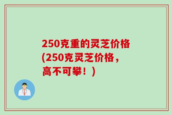 250克重的灵芝价格(250克灵芝价格，高不可攀！)
