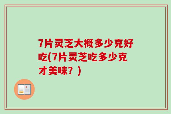 7片灵芝大概多少克好吃(7片灵芝吃多少克才美味？)