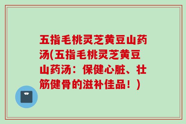 五指毛桃灵芝黄豆山药汤(五指毛桃灵芝黄豆山药汤：保健、壮筋健骨的滋补佳品！)