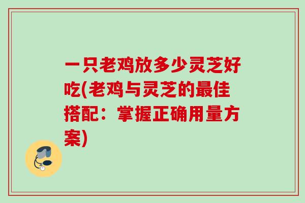 一只老鸡放多少灵芝好吃(老鸡与灵芝的佳搭配：掌握正确用量方案)