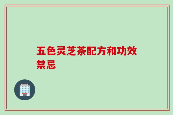 五色灵芝茶配方和功效禁忌
