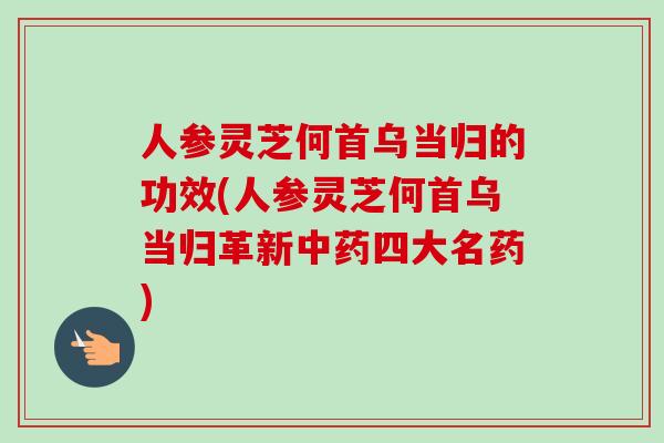 人参灵芝何首乌当归的功效(人参灵芝何首乌当归革新四大名药)