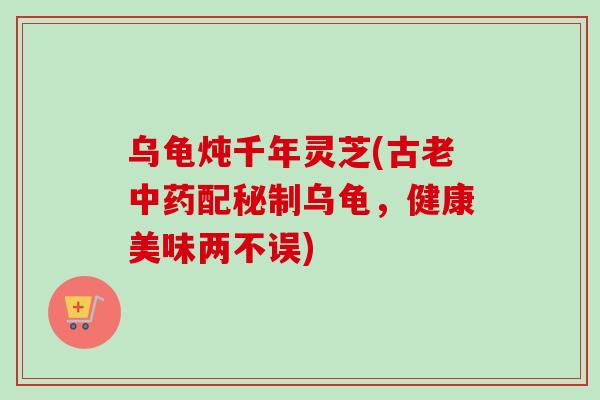 乌龟炖千年灵芝(古老配秘制乌龟，健康美味两不误)