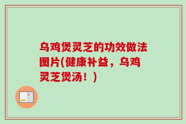 乌鸡煲灵芝的功效做法图片(健康补益，乌鸡灵芝煲汤！)