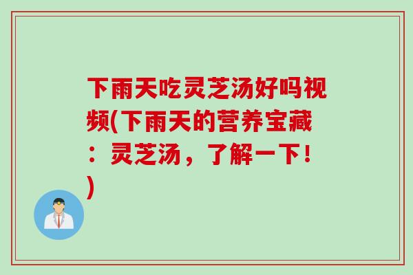 下雨天吃灵芝汤好吗视频(下雨天的营养宝藏：灵芝汤，了解一下！)