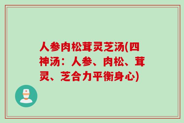 人参肉松茸灵芝汤(四神汤：人参、肉松、茸灵、芝合力平衡身心)