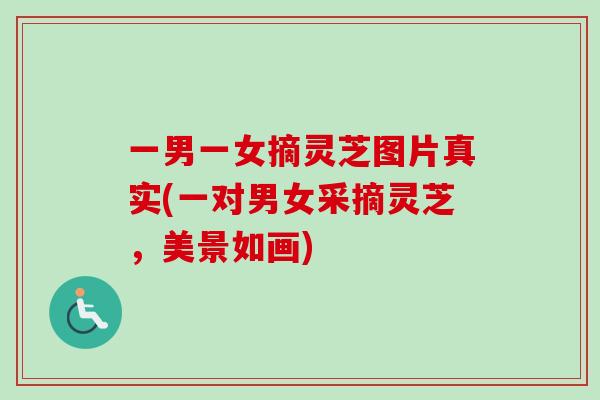 一男一女摘灵芝图片真实(一对男女采摘灵芝，美景如画)