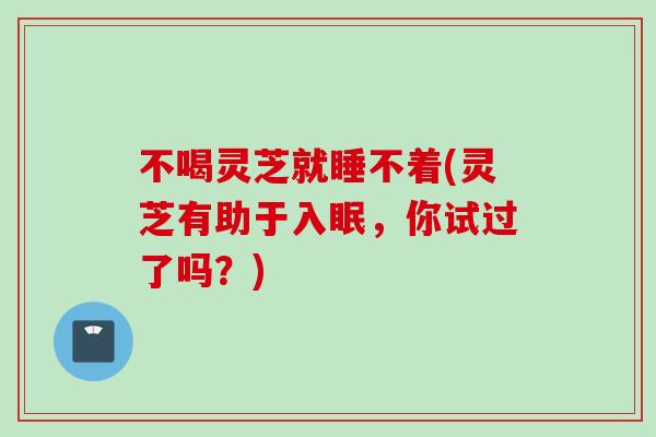 不喝灵芝就睡不着(灵芝有助于入眠，你试过了吗？)