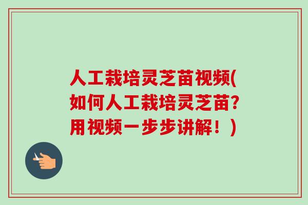 人工栽培灵芝苗视频(如何人工栽培灵芝苗？用视频一步步讲解！)