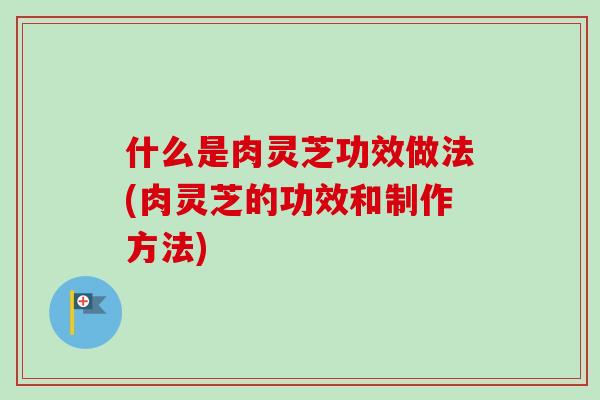 什么是肉灵芝功效做法(肉灵芝的功效和制作方法)