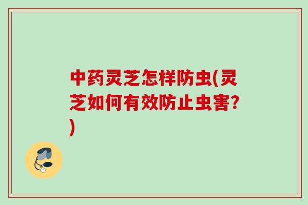 中药灵芝怎样防虫(灵芝如何有效防止虫害？)